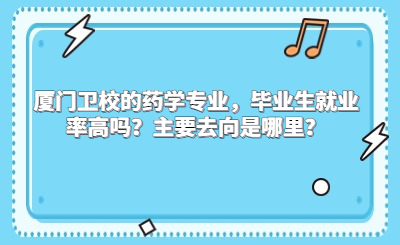廈門衛校的藥學專業，畢業生就業率高嗎？主要去向是哪里？