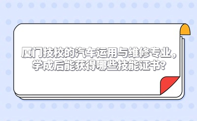 廈門技校的汽車運(yùn)用與維修專業(yè)，學(xué)成后能獲得哪些技能證書？