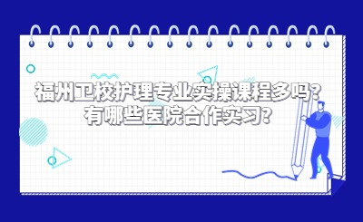 福州衛校護理專業實操課程多嗎？有哪些醫院合作實習？
