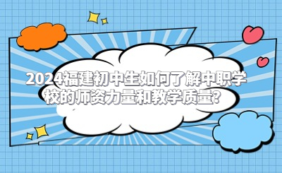 2024福建初中生如何了解中職學(xué)校的師資力量和教學(xué)質(zhì)量？