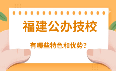 福建公辦技校有哪些特色和優(yōu)勢？