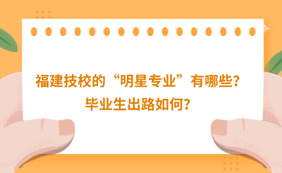 福建技校的“明星專業(yè)”有哪些？畢業(yè)生出路如何？