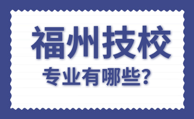 2024年福州技校專業(yè)有哪些？