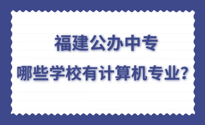 福建公辦中專哪些學(xué)校有計算機專業(yè)？