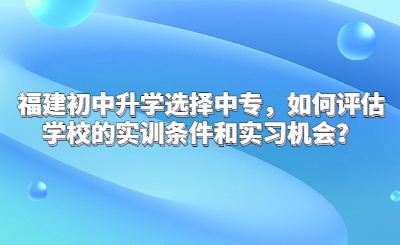 福建初中升學(xué)選擇中專，如何評估學(xué)校的實訓(xùn)條件和實習(xí)機會？