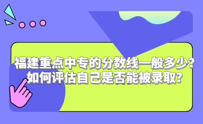 福建重點中專的分?jǐn)?shù)線一般多少？如何評估自己是否能被錄取？