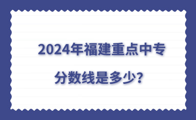 2024年福建重點中專分?jǐn)?shù)線是多少？