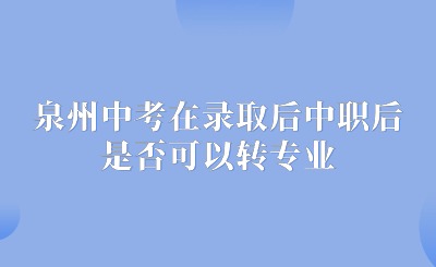 了解！泉州中考在錄取后中職后，對(duì)所學(xué)專(zhuān)業(yè)不滿(mǎn)意，是否可以轉(zhuǎn)專(zhuān)業(yè)呢