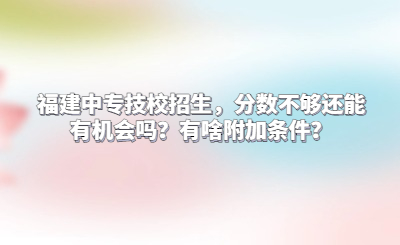 福建中專技校招生，分數不夠還能有機會嗎？有啥附加條件？