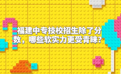 福建中專技校招生除了分?jǐn)?shù)，哪些軟實(shí)力更受青睞？