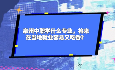泉州中職學什么專業，將來在當地就業容易又吃香？
