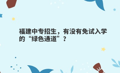 福建中專招生，有沒有免試入學的“綠色通道”？