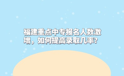 福建重點中專報名人數激增，如何提高錄取幾率？