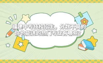 福建中專技校招生，分數不高的你也能進的熱門專業有哪些？