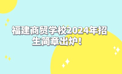 福建商貿學校2024年招生簡章出爐！