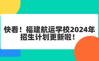 快看！福建航運學(xué)校2024年招生計劃更新啦！