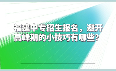 福建中專招生報名，避開高峰期的小技巧有哪些？