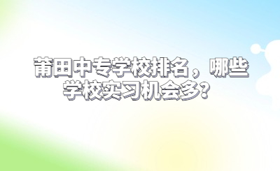 莆田中專學校排名，哪些學校實習機會多？