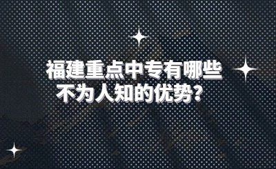 福建重點中專有哪些不為人知的優(yōu)勢？