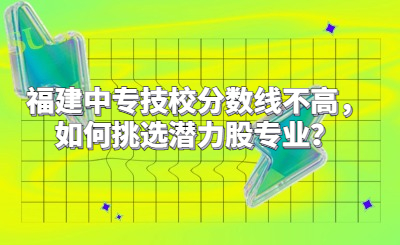 福建中專技校分數(shù)線不高，如何挑選潛力股專業(yè)？