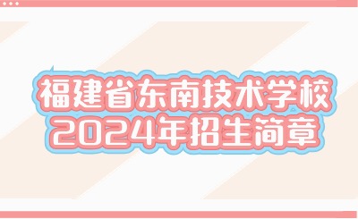 福州技校丨福建省東南技術(shù)學(xué)校2024年招生簡(jiǎn)章