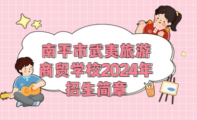 南平中職丨南平市武夷旅游商貿(mào)學(xué)校2024年招生簡(jiǎn)章