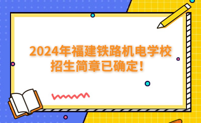 福州中專 | 2024年福建鐵路機(jī)電學(xué)校招生簡章已確定！