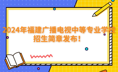 福州中專 | 2024年福建廣播電視中等專業(yè)學(xué)校招生簡章發(fā)布！