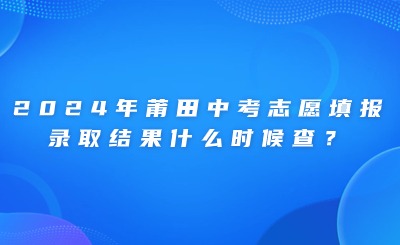 2024年莆田中考志愿填報、錄取結果什么時候查？