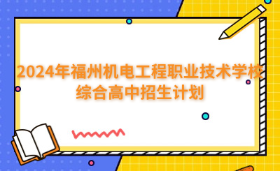 福州中專 | 2024年福州機電工程職業(yè)技術學校綜合高中招生計劃