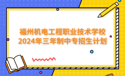 福州中專 | 福州機(jī)電工程職業(yè)技術(shù)學(xué)校2024年三年制中專招生計劃