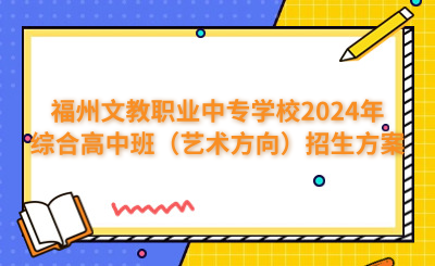 福州中專 | 福州文教職業(yè)中專學(xué)校2024年綜合高中班（藝術(shù)方向）招生方案