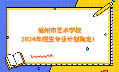 福州中專 | 福州市藝術學校2024年招生專業(yè)計劃確定！