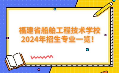 福州技校 | 福建省船舶工程技術學校2024年招生專業(yè)一覽！