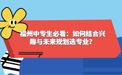 福州中專生必看：如何結合興趣與未來規(guī)劃選專業(yè)？
