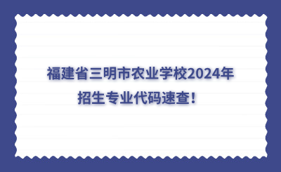 三明中專 | 福建省三明市農業學校2024年招生專業代碼速查！