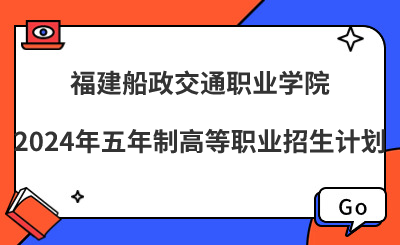福建船政交通職業(yè)學(xué)院2024年五年制高等職業(yè)招生計劃