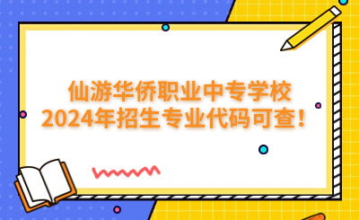 莆田中專 | 仙游華僑職業中專學校2024年招生專業代碼可查！
