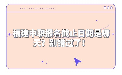福建中職報名截止日期是哪天？別錯過了！