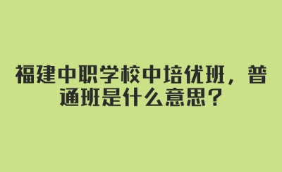 福建中職學校中培優班，普通班是什么意思?