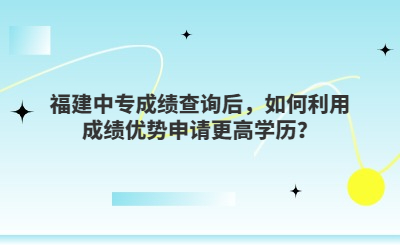 福建中專(zhuān)成績(jī)查詢后，如何利用成績(jī)優(yōu)勢(shì)申請(qǐng)更高學(xué)歷？
