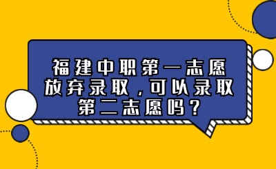 福建中職第一志愿放棄錄取，可以錄取第二志愿嗎?