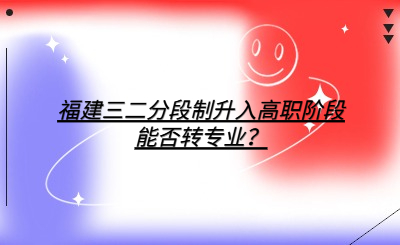 福建三二分段制升入高職階段能否轉(zhuǎn)專業(yè)？
