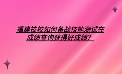 福建技校如何備戰(zhàn)技能測(cè)試在成績(jī)查詢(xún)獲得好成績(jī)？