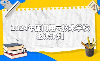 2024年廈門翔云技術(shù)學(xué)校報(bào)讀須知