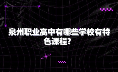 泉州職業(yè)高中有哪些學(xué)校有特色課程？