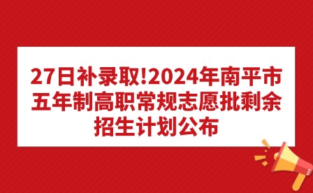 27日補(bǔ)錄取!2024年南平市五年制高職常規(guī)志愿批剩余招生計(jì)劃公布