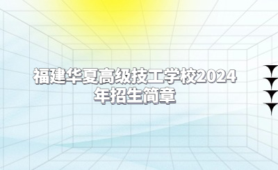漳州技校 | 福建華夏高級(jí)技工學(xué)校2024年招生簡(jiǎn)章最新版！