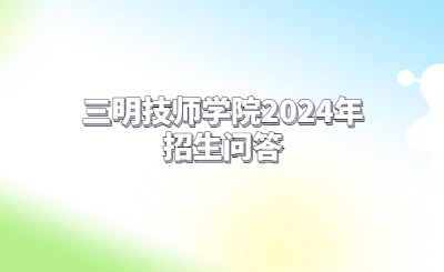 三明技校 | 三明技師學(xué)院2024年招生問答