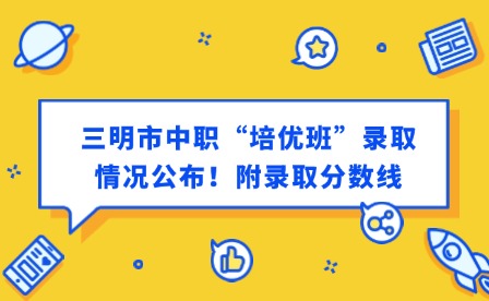 最新通知！三明市中職“培優班”錄取情況公布！附錄取分數線